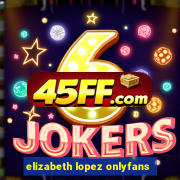 elizabeth lopez onlyfans